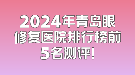 2024年青岛眼修复医院排行榜前5名测评!