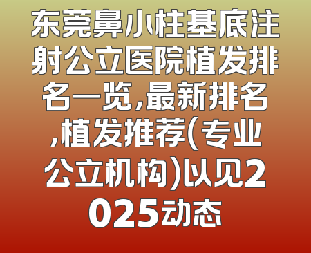 东莞鼻小柱基底注射公立医院植发排名一览，最新排名，植发推荐（专业公立机构）以见2025动态