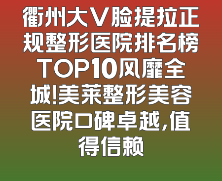 衢州大V脸提拉正规整形医院排名榜TOP10风靡全城！美莱整形美容医院口碑卓越，值得信赖