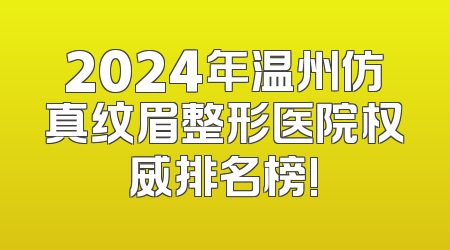 2024年温州仿真纹眉整形医院权威排名榜!