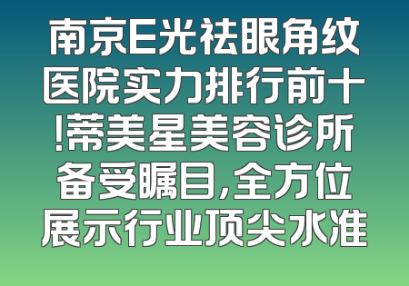 南京E光祛眼角纹医院实力排行前十！蒂美星美容诊所备受瞩目，全方位展示行业顶尖水准