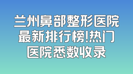 兰州鼻部整形医院最新排行榜！热门医院悉数收录