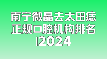 南宁微晶去太田痣正规口腔机构排名!2024