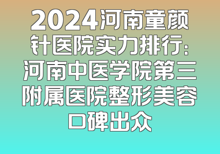 2024河南童颜针医院实力排行：河南中医学院第三附属医院整形美容口碑出众