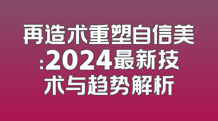 再造术重塑自信美：2024最新技术与趋势解析