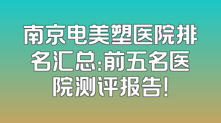 南京电美塑医院排名汇总：前五名医院测评报告！