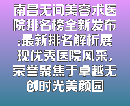 南昌无间美容术医院排名榜全新发布：最新排名解析展现优秀医院风采，荣誉聚焦于卓越无创时光美颜园