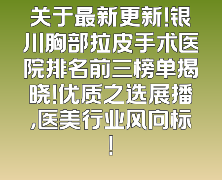 关于最新更新！银川胸部拉皮手术医院排名前三榜单揭晓！优质之选展播，医美行业风向标！
