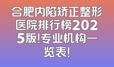 合肥内陷矫正整形医院排行榜2025版！专业机构一览表！