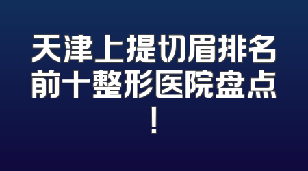 天津上提切眉排名前十整形医院盘点！