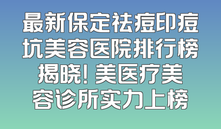 最新保定祛痘印痘坑美容医院排行榜揭晓！姮美医疗美容诊所实力上榜