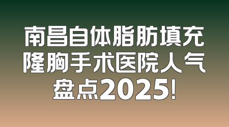 南昌自体脂肪填充隆胸手术医院人气盘点2025！