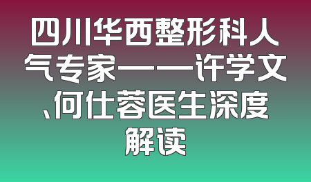 四川华西整形科人气专家——许学文、何仕蓉医生深度解读