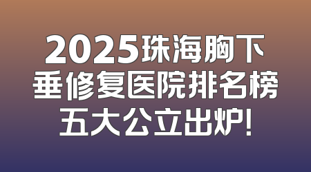 2025珠海胸下垂修复医院排名榜五大公立出炉！