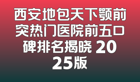 西安地包天下颚前突热门医院前五口碑排名揭晓 2025版