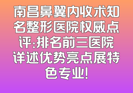 南昌鼻翼内收术知名整形医院权威点评：排名前三医院详述优势亮点展特色专业！