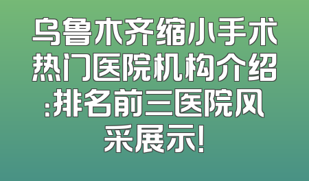 乌鲁木齐缩小手术热门医院机构介绍：排名前三医院风采展示！