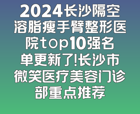 2024长沙隔空溶脂瘦手臂整形医院top10强名单更新了！长沙市微笑医疗美容门诊部重点推荐
