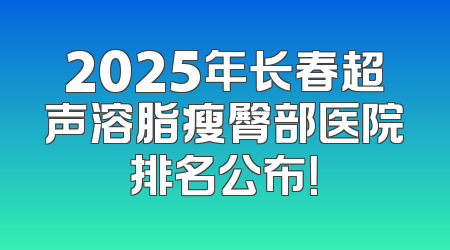 2025年长春超声溶脂瘦臀部医院排名公布！