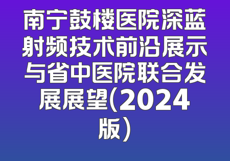 南宁鼓楼医院深蓝射频技术前沿展示与省中医院联合发展展望（2024版）