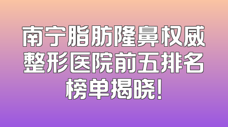 南宁脂肪隆鼻权威整形医院前五排名榜单揭晓！