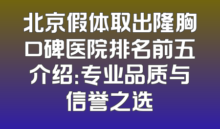 北京假体取出隆胸口碑医院排名前五介绍：专业品质与信誉之选