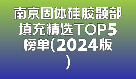 南京固体硅胶颞部填充精选TOP5榜单（2024版）
