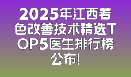 2025年江西着色改善技术精选TOP5医生排行榜公布！