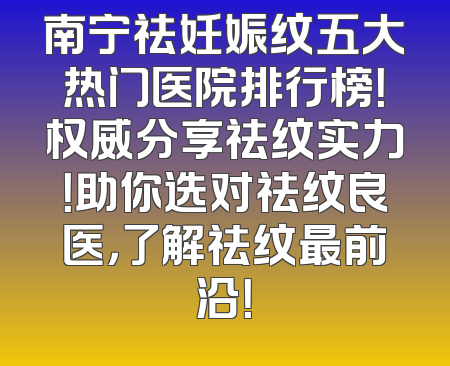 南宁祛妊娠纹五大热门医院排行榜！权威分享祛纹实力！助你选对祛纹良医，了解祛纹最前沿！
