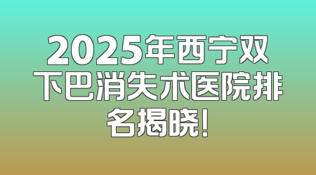 2025年西宁双下巴消失术医院排名揭晓！