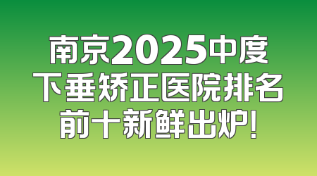 南京2025中度下垂矫正医院排名前十新鲜出炉！