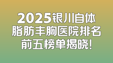 2025银川自体脂肪丰胸医院排名前五榜单揭晓！