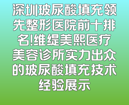 深圳玻尿酸填充领先整形医院前十排名！维缇美熙医疗美容诊所实力出众的玻尿酸填充技术经验展示
