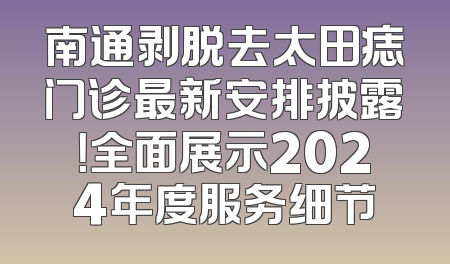 南通剥脱去太田痣门诊最新安排披露！全面展示2024年度服务细节