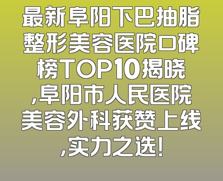 最新阜阳下巴抽脂整形美容医院口碑榜TOP10揭晓，阜阳市人民医院美容外科获赞上线，实力之选！