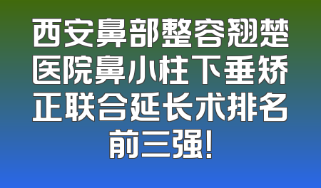 西安鼻部整容翘楚医院鼻小柱下垂矫正联合延长术排名前三强！