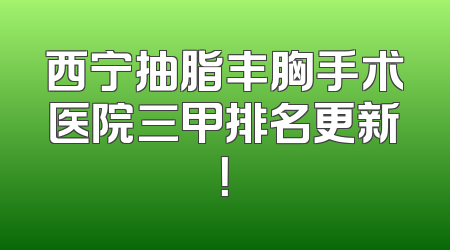 西宁抽脂丰胸手术医院三甲排名更新！