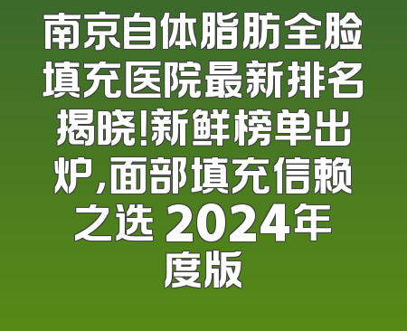 南京自体脂肪全脸填充医院最新排名揭晓！新鲜榜单出炉，面部填充信赖之选 2024年度版