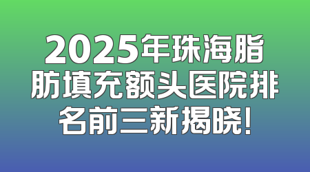 2025年珠海脂肪填充额头医院排名前三新揭晓！