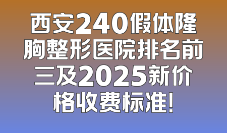西安240假体隆胸整形医院排名前三及2025新价格收费标准！