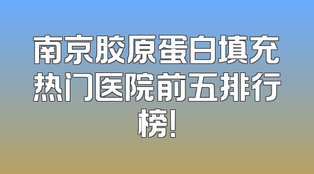 南京胶原蛋白填充热门医院前五排行榜！