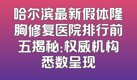 哈尔滨最新假体隆胸修复医院排行前五揭秘：权威机构悉数呈现