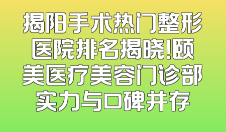 揭阳手术热门整形医院排名揭晓！颐美医疗美容门诊部实力与口碑并存