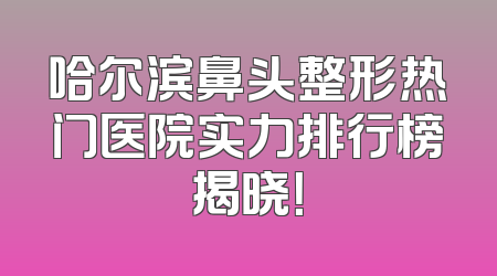 哈尔滨鼻头整形热门医院实力排行榜揭晓！