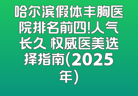 哈尔滨假体丰胸医院排名前四！人气长久 权威医美选择指南（2025年）