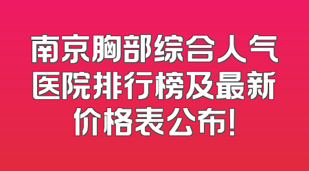 南京胸部综合人气医院排行榜及最新价格表公布！