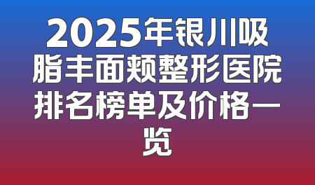 2025年银川吸脂丰面颊整形医院排名榜单及价格一览