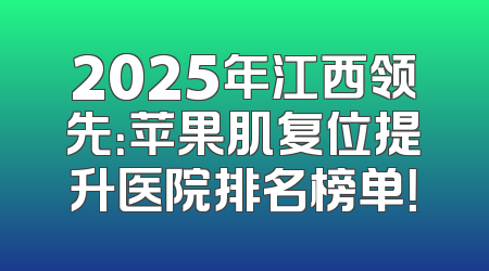 2025年江西领先：苹果肌复位提升医院排名榜单！