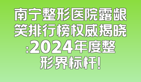 南宁整形医院露龈笑排行榜权威揭晓：2024年度整形界标杆！