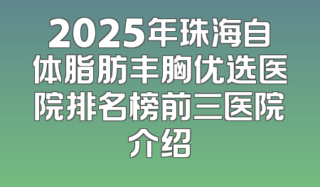2025年珠海自体脂肪丰胸优选医院排名榜前三医院介绍